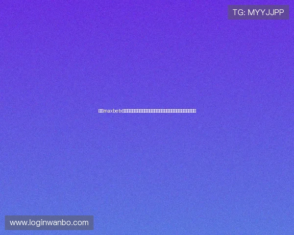 万博maxbetx登录网页提供最全的安全登录入口保障玩家账号安全与游戏体验提升